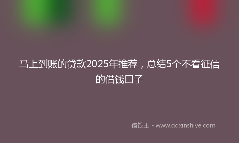 马上到账的贷款2025年推荐，总结5个不看征信的借钱口子
