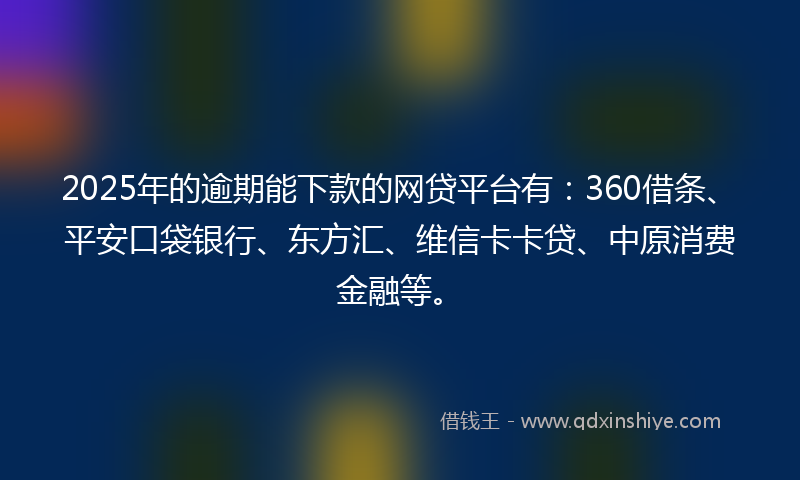 2025年的逾期能下款的网贷平台有：360借条、平安口袋银行、东方汇、维信卡卡贷、中原消费金融等。
