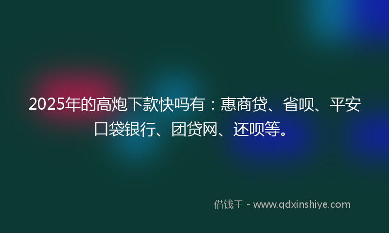 2025年的高炮下款快吗有：惠商贷、省呗、平安口袋银行、团贷网、还呗等。