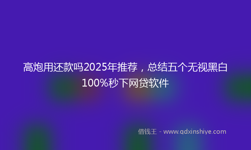 高炮用还款吗2025年推荐，总结五个无视黑白100%秒下网贷软件