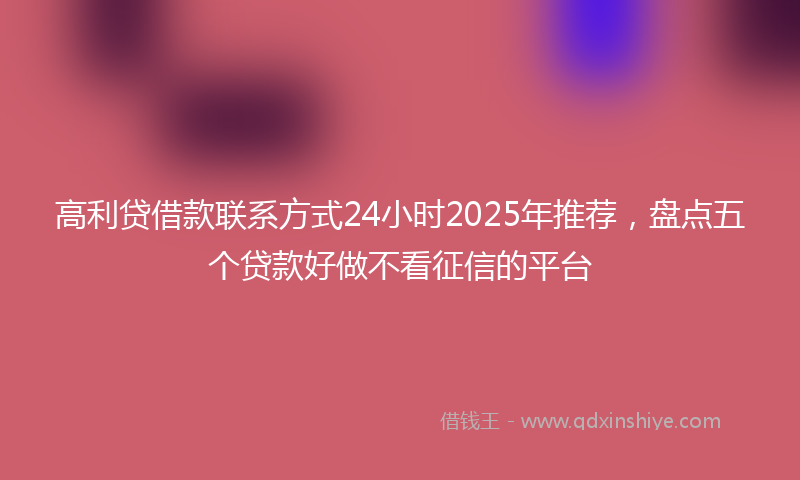 高利贷借款联系方式24小时2025年推荐，盘点五个贷款好做不看征信的平台