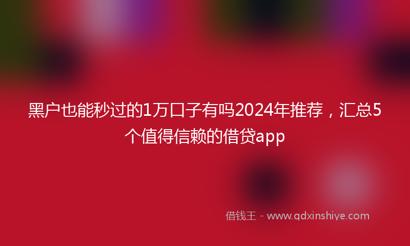 黑户也能秒过的1万口子有吗2024年推荐，汇总5个值得信赖的借贷app