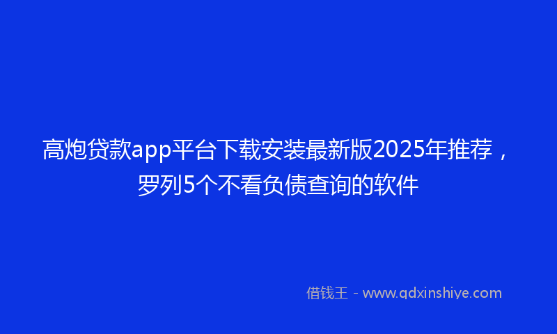 高炮贷款app平台下载安装最新版2025年推荐，罗列5个不看负债查询的软件