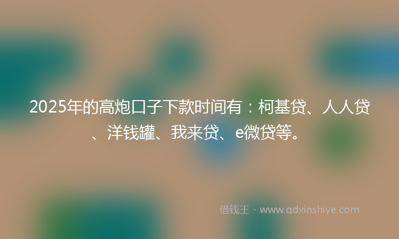2025年的高炮口子下款时间有：柯基贷、人人贷、洋钱罐、我来贷、e微贷等。