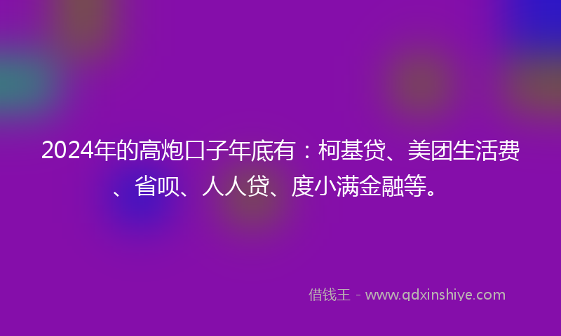 2024年的高炮口子年底有：柯基贷、美团生活费、省呗、人人贷、度小满金融等。