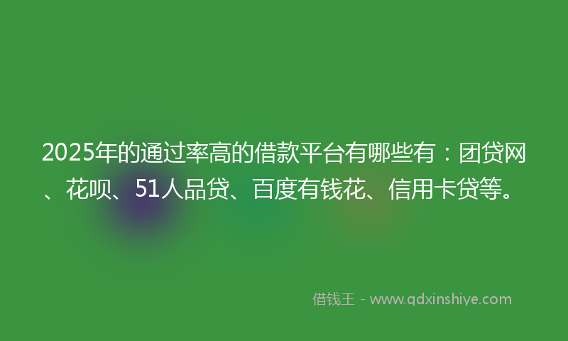 2025年的通过率高的借款平台有哪些有：团贷网、花呗、51人品贷、百度有钱花、信用卡贷等。