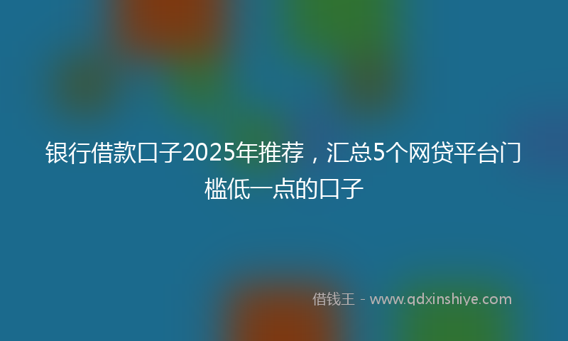 银行借款口子2025年推荐，汇总5个网贷平台门槛低一点的口子