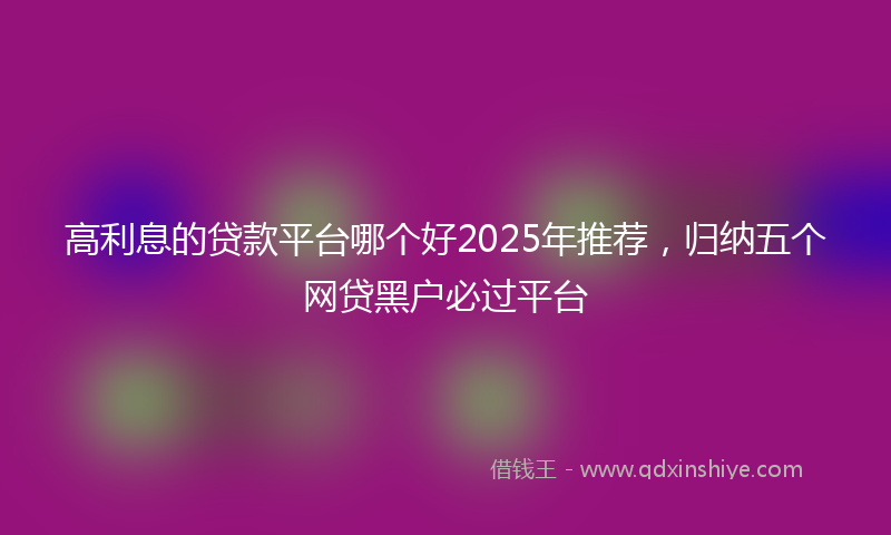 高利息的贷款平台哪个好2025年推荐，归纳五个网贷黑户必过平台
