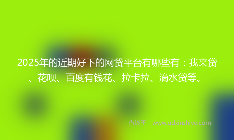 2025年的近期好下的网贷平台有哪些有：我来贷、花呗、百度有钱花、拉卡拉、滴水贷等。