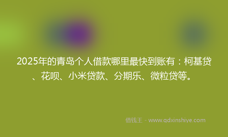 2025年的青岛个人借款哪里最快到账有：柯基贷、花呗、小米贷款、分期乐、微粒贷等。