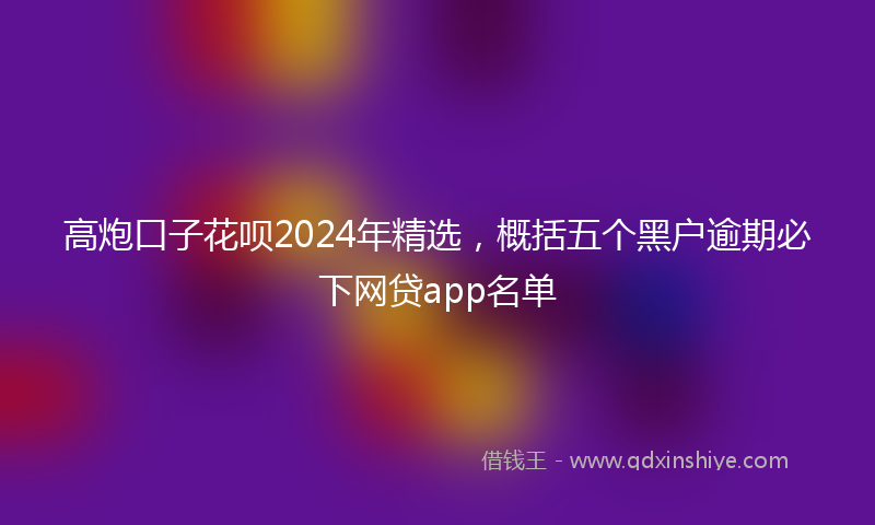 高炮口子花呗2024年精选，概括五个黑户逾期必下网贷app名单
