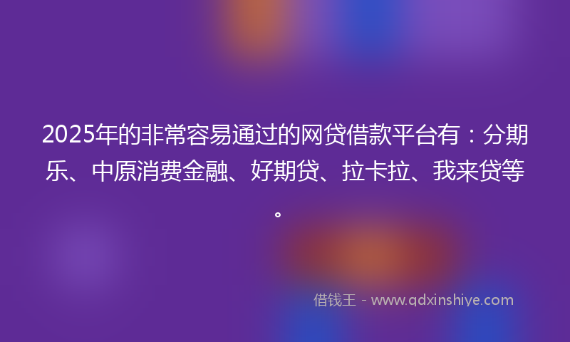 2025年的非常容易通过的网贷借款平台有：分期乐、中原消费金融、好期贷、拉卡拉、我来贷等。