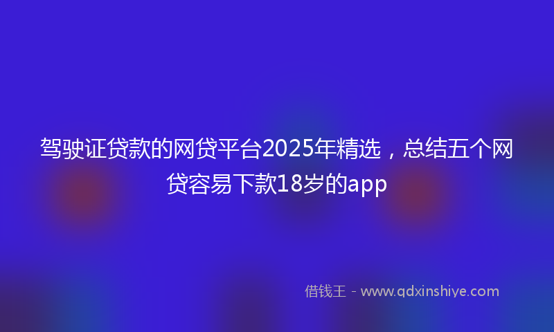 驾驶证贷款的网贷平台2025年精选，总结五个网贷容易下款18岁的app