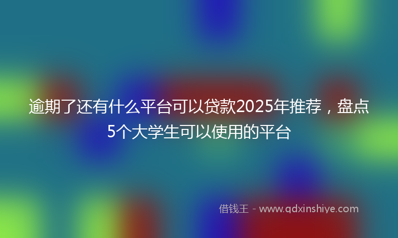 逾期了还有什么平台可以贷款2025年推荐，盘点5个大学生可以使用的平台