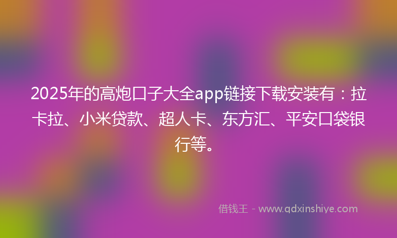 2025年的高炮口子大全app链接下载安装有：拉卡拉、小米贷款、超人卡、东方汇、平安口袋银行等。