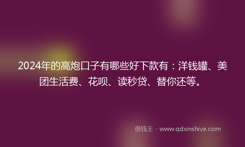 2024年的高炮口子有哪些好下款有：洋钱罐、美团生活费、花呗、读秒贷、替你还等。
