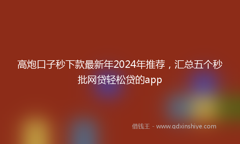 高炮口子秒下款最新年2024年推荐，汇总五个秒批网贷轻松贷的app