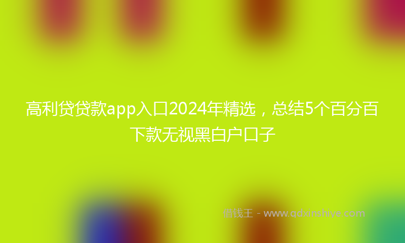 高利贷贷款app入口2024年精选，总结5个百分百下款无视黑白户口子