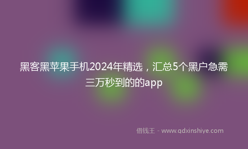 黑客黑苹果手机2024年精选，汇总5个黑户急需三万秒到的的app