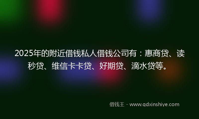 2025年的附近借钱私人借钱公司有：惠商贷、读秒贷、维信卡卡贷、好期贷、滴水贷等。
