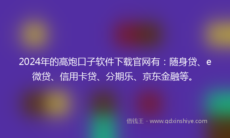 2024年的高炮口子软件下载官网有：随身贷、e微贷、信用卡贷、分期乐、京东金融等。
