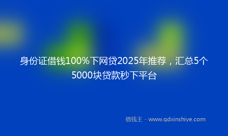 身份证借钱100%下网贷2025年推荐，汇总5个5000块贷款秒下平台