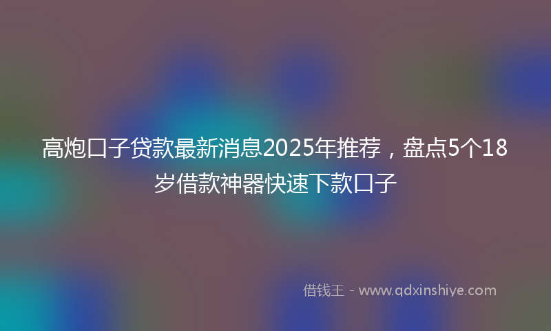 高炮口子贷款最新消息2025年推荐，盘点5个18岁借款神器快速下款口子