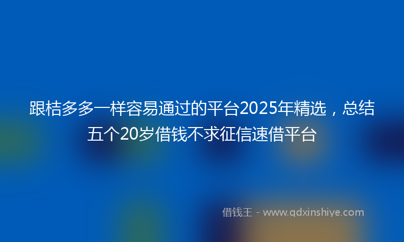 跟桔多多一样容易通过的平台2025年精选，总结五个20岁借钱不求征信速借平台