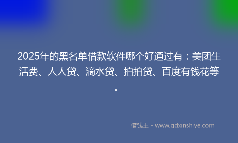 2025年的黑名单借款软件哪个好通过有：美团生活费、人人贷、滴水贷、拍拍贷、百度有钱花等。