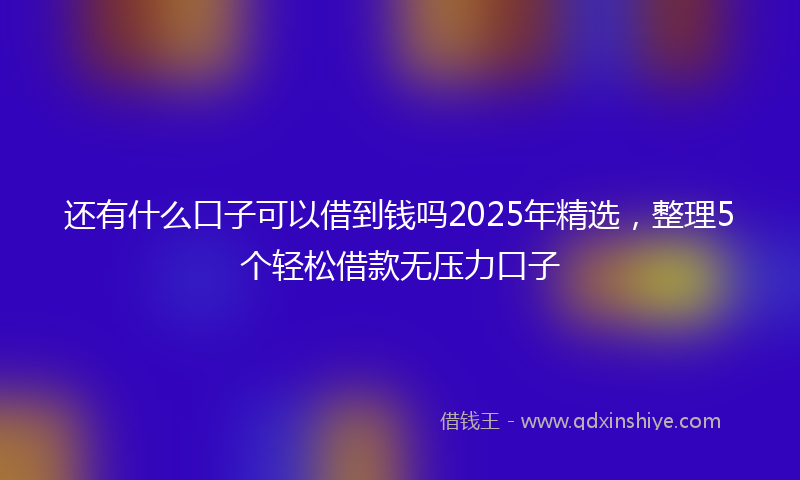 还有什么口子可以借到钱吗2025年精选，整理5个轻松借款无压力口子