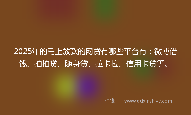2025年的马上放款的网贷有哪些平台有：微博借钱、拍拍贷、随身贷、拉卡拉、信用卡贷等。