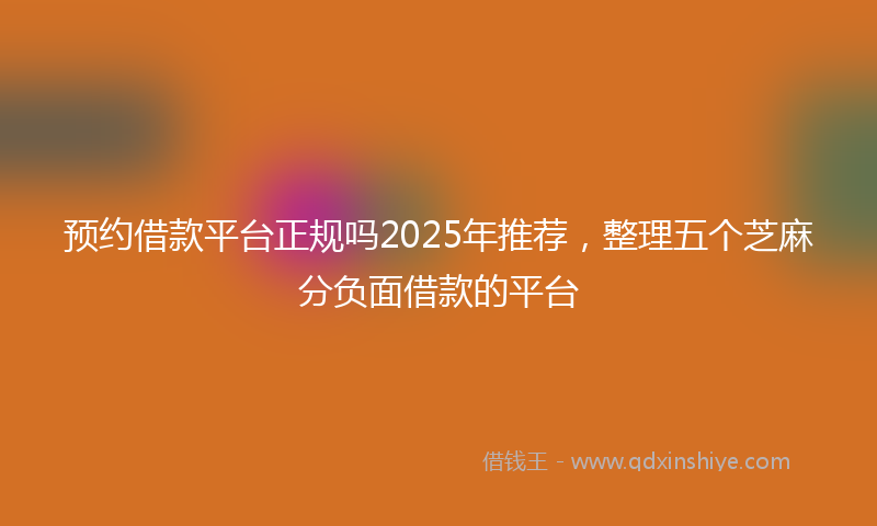 预约借款平台正规吗2025年推荐，整理五个芝麻分负面借款的平台
