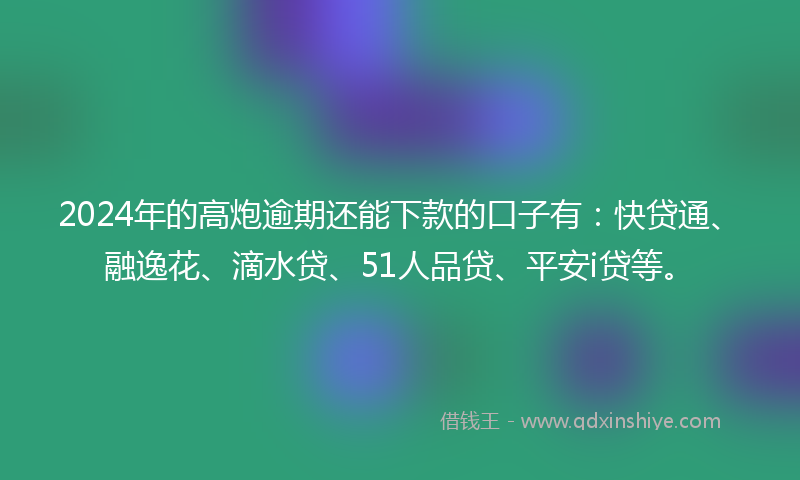 2024年的高炮逾期还能下款的口子有：快贷通、融逸花、滴水贷、51人品贷、平安i贷等。