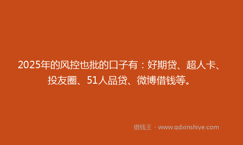 2025年的风控也批的口子有：好期贷、超人卡、投友圈、51人品贷、微博借钱等。