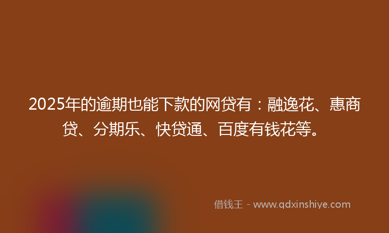 2025年的逾期也能下款的网贷有：融逸花、惠商贷、分期乐、快贷通、百度有钱花等。