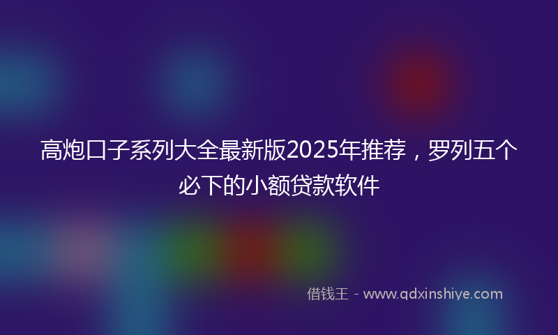高炮口子系列大全最新版2025年推荐，罗列五个必下的小额贷款软件