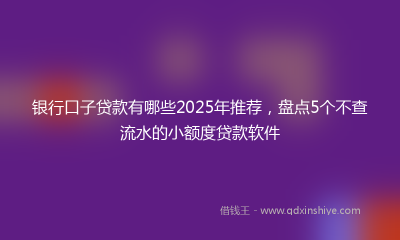 银行口子贷款有哪些2025年推荐，盘点5个不查流水的小额度贷款软件