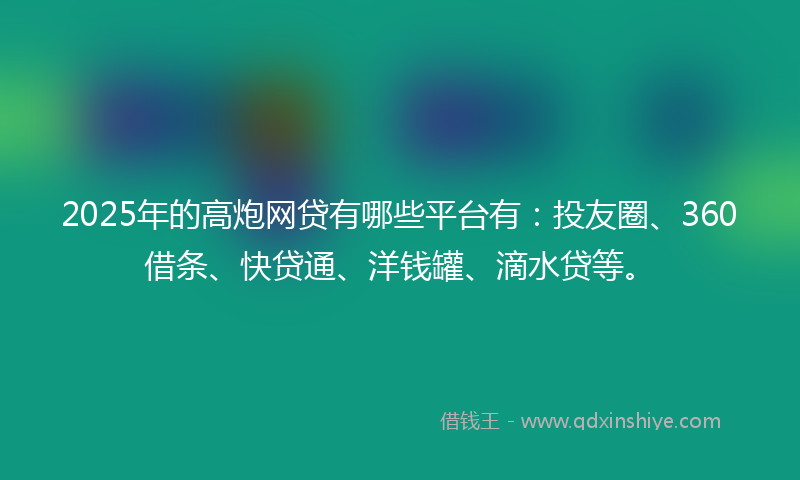 2025年的高炮网贷有哪些平台有：投友圈、360借条、快贷通、洋钱罐、滴水贷等。