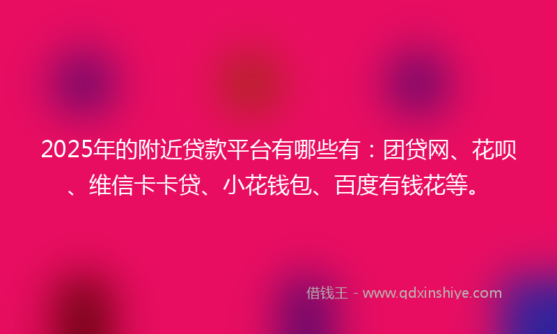 2025年的附近贷款平台有哪些有：团贷网、花呗、维信卡卡贷、小花钱包、百度有钱花等。