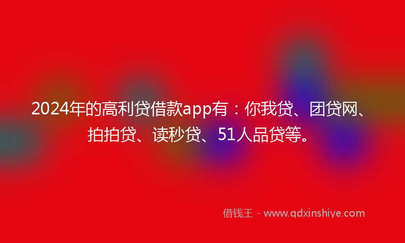 2024年的高利贷借款app有：你我贷、团贷网、拍拍贷、读秒贷、51人品贷等。