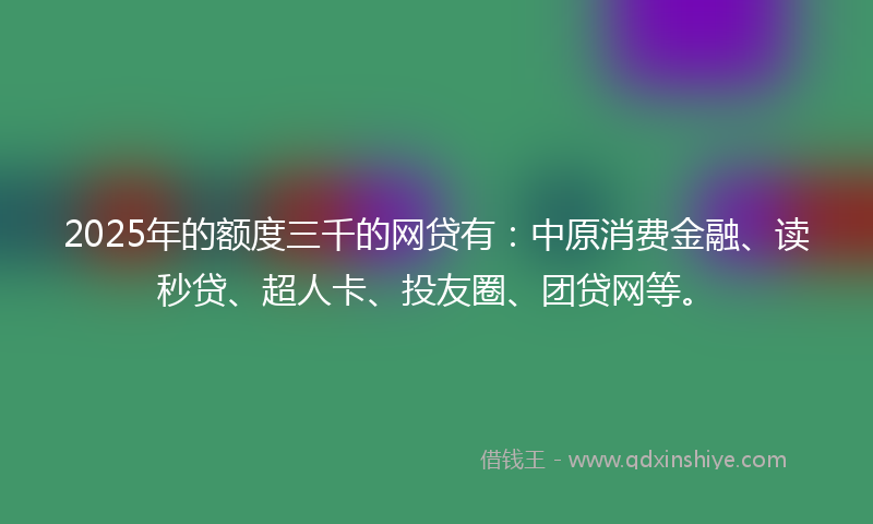 2025年的额度三千的网贷有：中原消费金融、读秒贷、超人卡、投友圈、团贷网等。