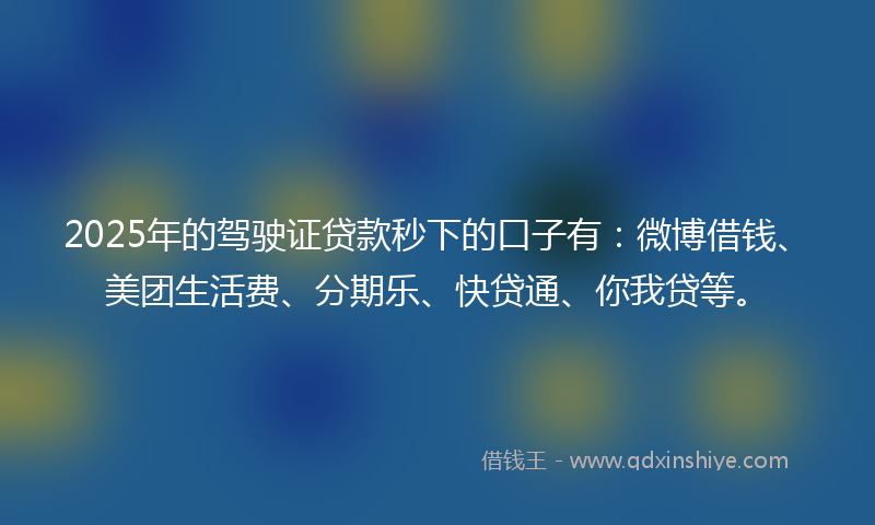 2025年的驾驶证贷款秒下的口子有:微博借钱、美团生活费、分期乐、快贷通、你我贷等。