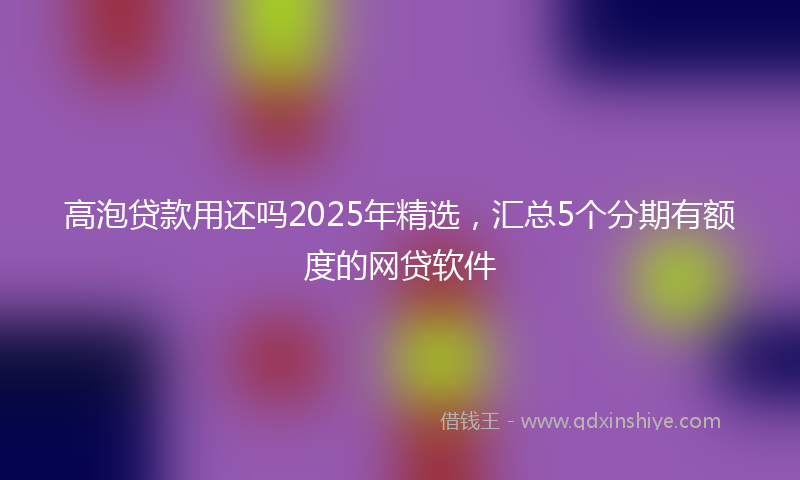 高泡贷款用还吗2025年精选，汇总5个分期有额度的网贷软件