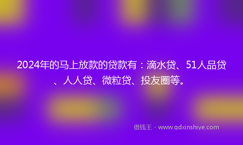 2024年的马上放款的贷款有：滴水贷、51人品贷、人人贷、微粒贷、投友圈等。
