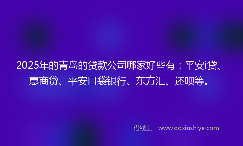2025年的青岛的贷款公司哪家好些有：平安i贷、惠商贷、平安口袋银行、东方汇、还呗等。