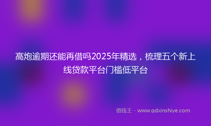 高炮逾期还能再借吗2025年精选，梳理五个新上线贷款平台门槛低平台