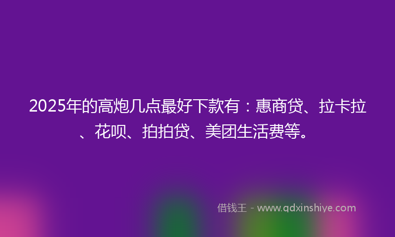 2025年的高炮几点最好下款有：惠商贷、拉卡拉、花呗、拍拍贷、美团生活费等。