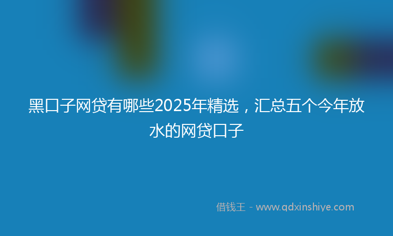 黑口子网贷有哪些2025年精选，汇总五个今年放水的网贷口子