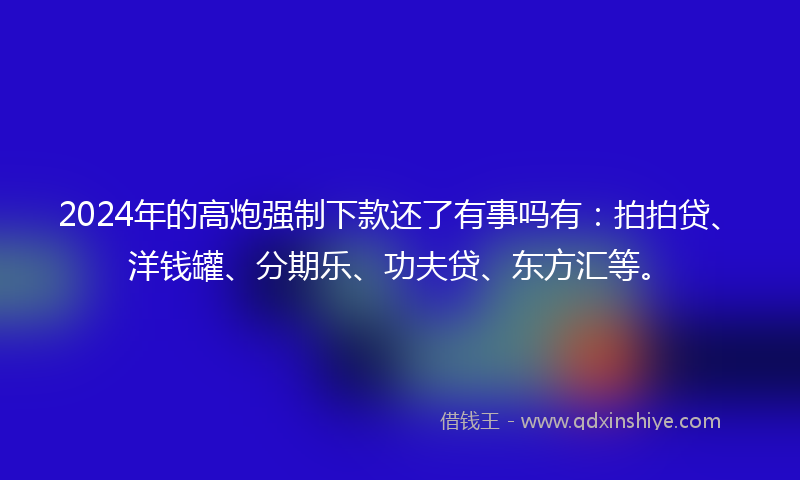2024年的高炮强制下款还了有事吗有：拍拍贷、洋钱罐、分期乐、功夫贷、东方汇等。