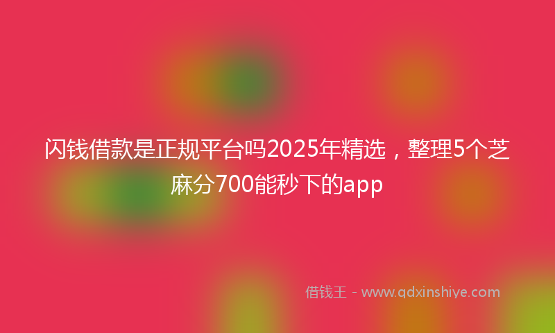 闪钱借款是正规平台吗2025年精选，整理5个芝麻分700能秒下的app